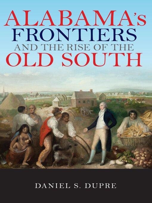 Title details for Alabama's Frontiers and the Rise of the Old South by Daniel Dupre - Available
